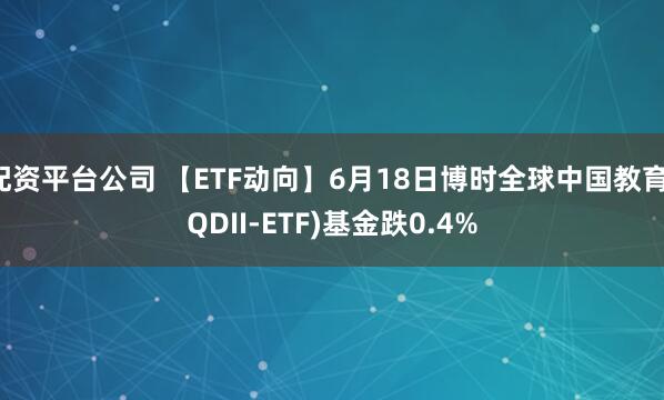 配资平台公司 【ETF动向】6月18日博时全球中国教育(QDII-ETF)基金跌0.4%