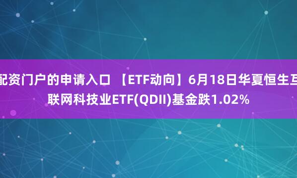 配资门户的申请入口 【ETF动向】6月18日华夏恒生互联网科技业ETF(QDII)基金跌1.02%