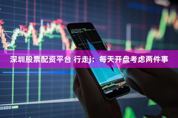 深圳股票配资平台 行走j：每天开盘考虑两件事