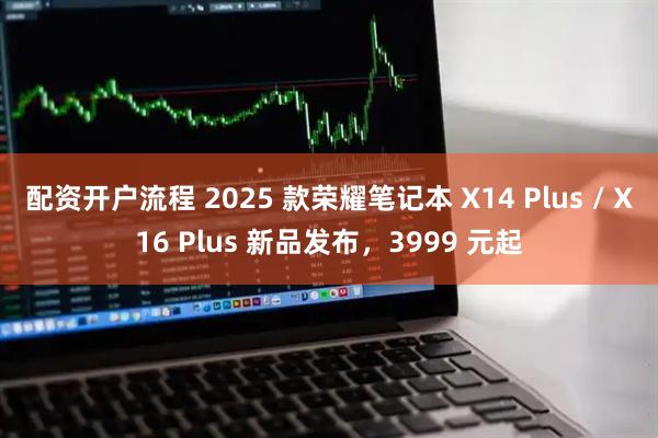 配资开户流程 2025 款荣耀笔记本 X14 Plus / X16 Plus 新品发布，3999 元起