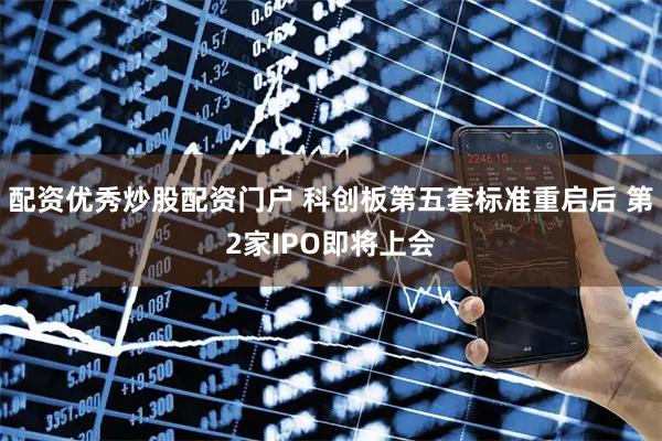 配资优秀炒股配资门户 科创板第五套标准重启后 第2家IPO即将上会
