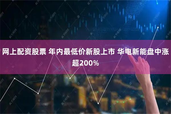 网上配资股票 年内最低价新股上市 华电新能盘中涨超200%