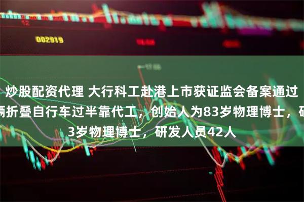 炒股配资代理 大行科工赴港上市获证监会备案通过：年售16万辆折叠自行车过半靠代工，创始人为83岁物理博士，研发人员42人