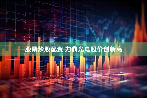 股票炒股配资 力鼎光电股价创新高