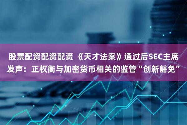 股票配资配资配资 《天才法案》通过后SEC主席发声：正权衡与加密货币相关的监管“创新豁免”