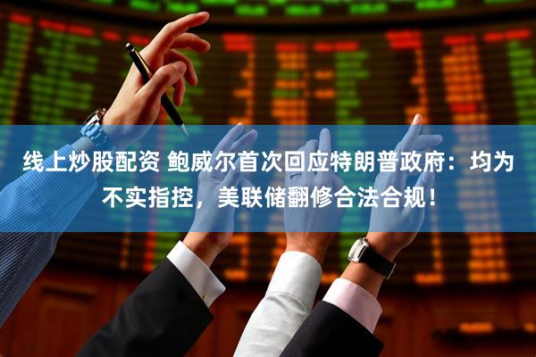 线上炒股配资 鲍威尔首次回应特朗普政府：均为不实指控，美联储翻修合法合规！
