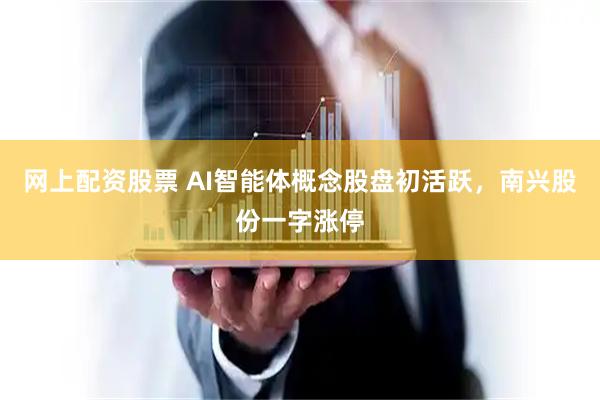 网上配资股票 AI智能体概念股盘初活跃，南兴股份一字涨停