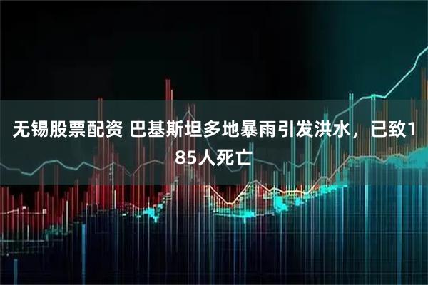 无锡股票配资 巴基斯坦多地暴雨引发洪水，已致185人死亡