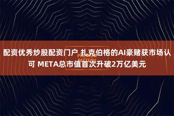 配资优秀炒股配资门户 扎克伯格的AI豪赌获市场认可 META总市值首次升破2万亿美元