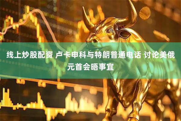 线上炒股配资 卢卡申科与特朗普通电话 讨论美俄元首会晤事宜