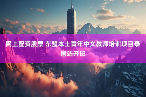 网上配资股票 东盟本土青年中文教师培训项目泰国站开班