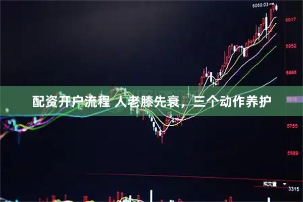 配资开户流程 人老膝先衰，三个动作养护
