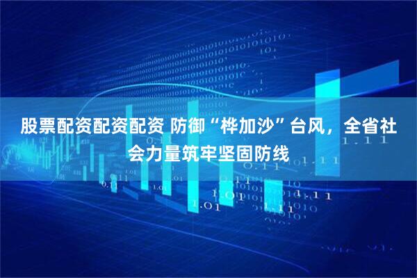 股票配资配资配资 防御“桦加沙”台风，全省社会力量筑牢坚固防线