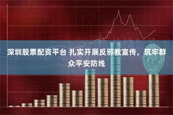 深圳股票配资平台 扎实开展反邪教宣传，筑牢群众平安防线