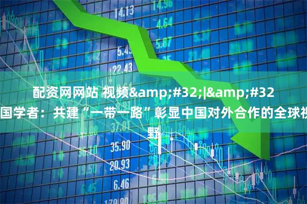 配资网网站 视频 | 英国学者：共建“一带一路”彰显中国对外合作的全球视野