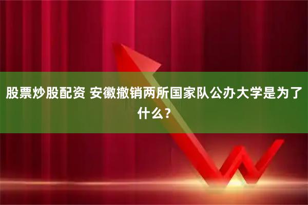 股票炒股配资 安徽撤销两所国家队公办大学是为了什么？