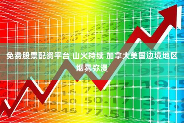 免费股票配资平台 山火持续 加拿大美国边境地区烟雾弥漫