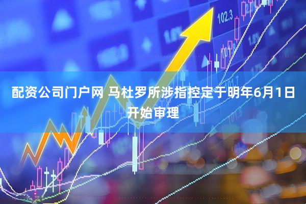 配资公司门户网 马杜罗所涉指控定于明年6月1日开始审理